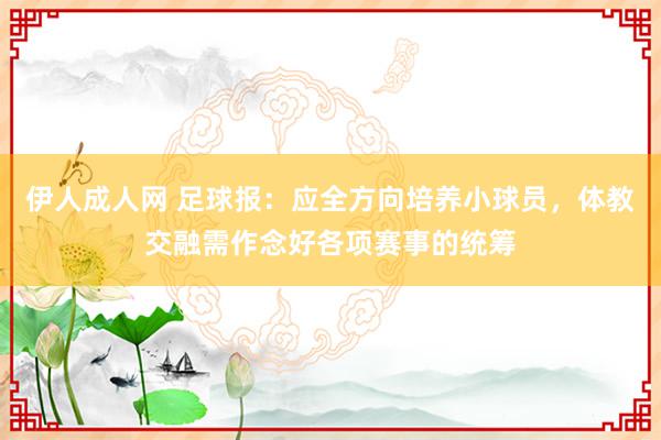 伊人成人网 足球报：应全方向培养小球员，体教交融需作念好各项赛事的统筹