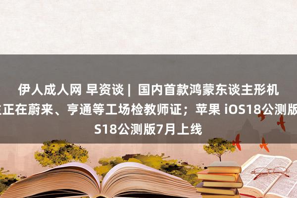 伊人成人网 早资谈 |  国内首款鸿蒙东谈主形机器东谈主正在蔚来、亨通等工场检教师证；苹果 iOS18公测版7月上线