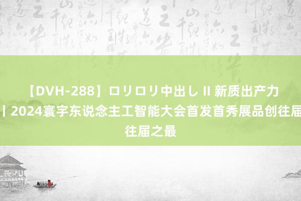 【DVH-288】ロリロリ中出し II 新质出产力周报丨2024寰宇东说念主工智能大会首发首秀展品创往届之最