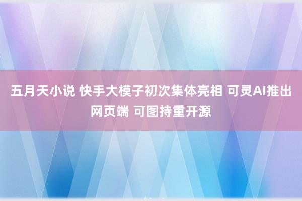 五月天小说 快手大模子初次集体亮相 可灵AI推出网页端 可图持重开源