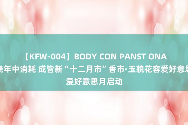 【KFW-004】BODY CON PANST ONANIE 燃烧年中消耗 成皆新“十二月市”香市·玉貌花容爱好意思月启动