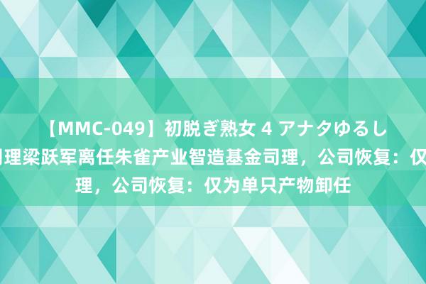 【MMC-049】初脱ぎ熟女 4 アナタゆるして 朱雀基金总司理梁跃军离任朱雀产业智造基金司理，公司恢复：仅为单只产物卸任