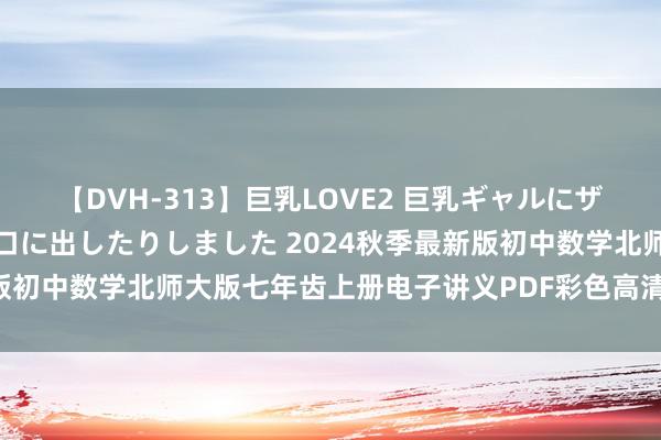 【DVH-313】巨乳LOVE2 巨乳ギャルにザーメンを中出ししたり、口に出したりしました 2024秋季最新版初中数学北师大版七年齿上册电子讲义PDF彩色高清版月吉7年齿