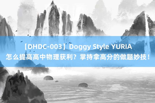 【DHDC-003】Doggy Style YURIA 怎么提高高中物理获利？掌持拿高分的做题妙技！