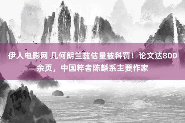 伊人电影网 几何朗兰兹估量被科罚！论文达800余页，中国粹者陈麟系主要作家