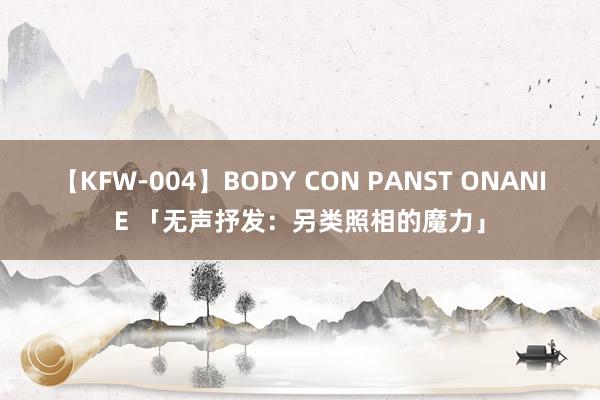 【KFW-004】BODY CON PANST ONANIE 「无声抒发：另类照相的魔力」