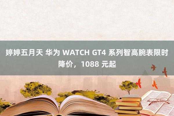 婷婷五月天 华为 WATCH GT4 系列智高腕表限时降价，1088 元起