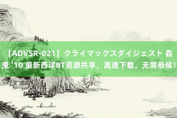 【ADVSR-021】クライマックスダイジェスト 姦鬼 ’10 最新西洋BT资源共享，高速下载，无需恭候！