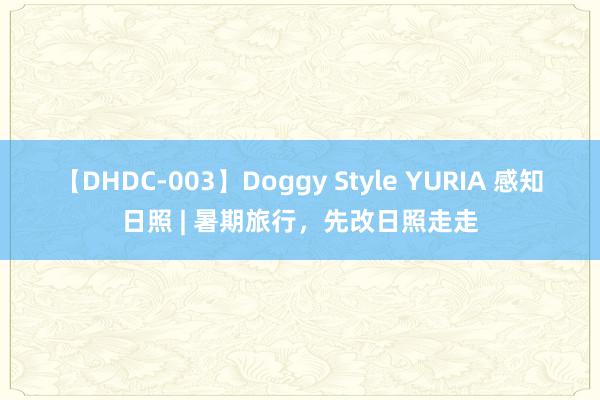 【DHDC-003】Doggy Style YURIA 感知日照 | 暑期旅行，先改日照走走