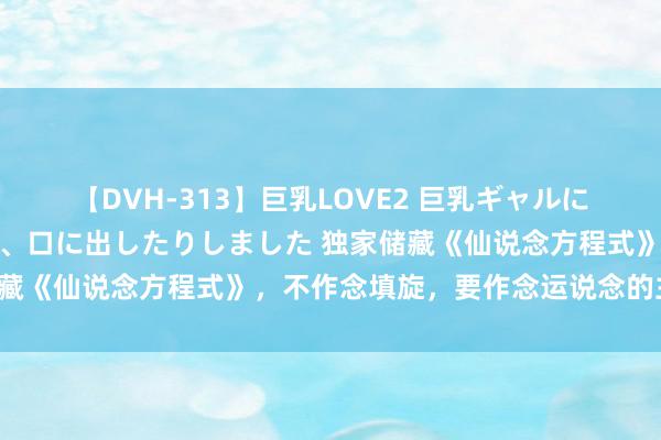 【DVH-313】巨乳LOVE2 巨乳ギャルにザーメンを中出ししたり、口に出したりしました 独家储藏《仙说念方程式》，不作念填旋，要作念运说念的主管者！