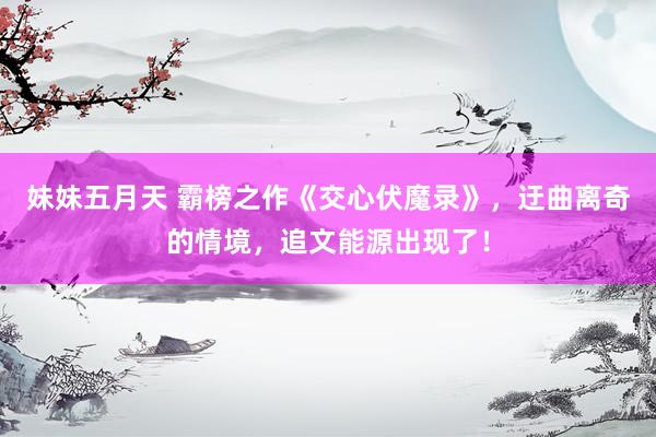 妹妹五月天 霸榜之作《交心伏魔录》，迂曲离奇的情境，追文能源出现了！