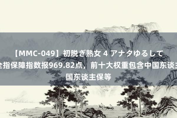 【MMC-049】初脱ぎ熟女 4 アナタゆるして 中证全指保障指数报969.82点，前十大权重包含中国东谈主保等