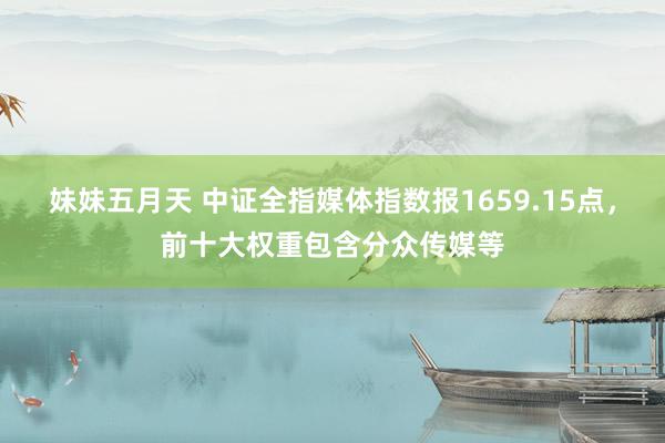 妹妹五月天 中证全指媒体指数报1659.15点，前十大权重包含分众传媒等