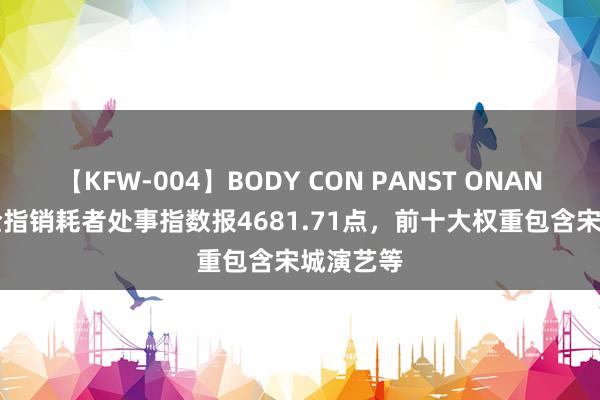 【KFW-004】BODY CON PANST ONANIE 中证全指销耗者处事指数报4681.71点，前十大权重包含宋城演艺等