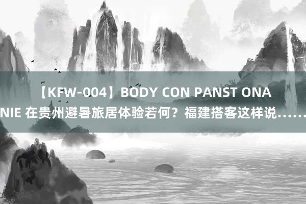 【KFW-004】BODY CON PANST ONANIE 在贵州避暑旅居体验若何？福建搭客这样说……