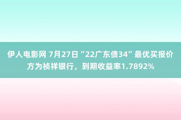 伊人电影网 7月27日“22广东债34”最优买报价方为祯祥银行，到期收益率1.7892%