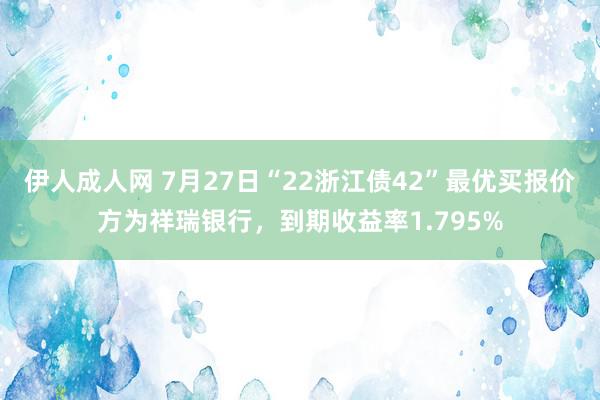 伊人成人网 7月27日“22浙江债42”最优买报价方为祥瑞银行，到期收益率1.795%