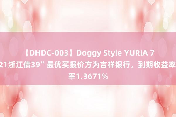 【DHDC-003】Doggy Style YURIA 7月27日“21浙江债39”最优买报价方为吉祥银行，到期收益率1.3671%