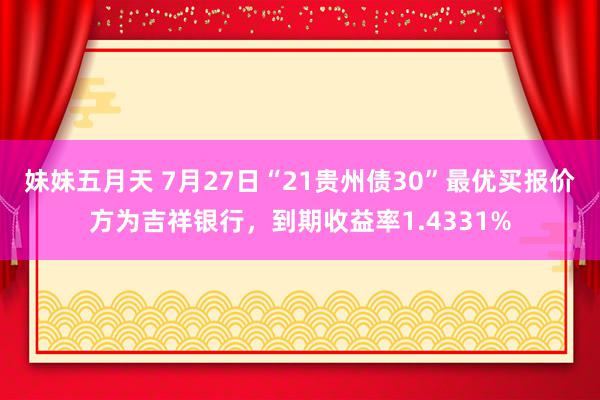 妹妹五月天 7月27日“21贵州债30”最优买报价方为吉祥银行，到期收益率1.4331%