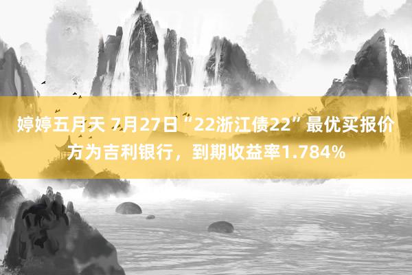 婷婷五月天 7月27日“22浙江债22”最优买报价方为吉利银行，到期收益率1.784%