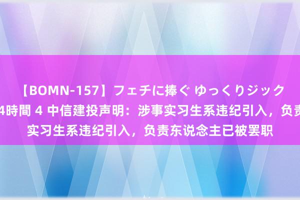 【BOMN-157】フェチに捧ぐ ゆっくりジックリめりこむ乳揉み 4時間 4 中信建投声明：涉事实习生系违纪引入，负责东说念主已被罢职