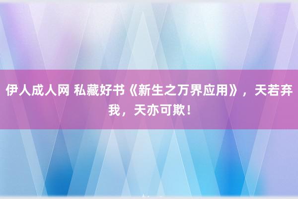 伊人成人网 私藏好书《新生之万界应用》，天若弃我，天亦可欺！