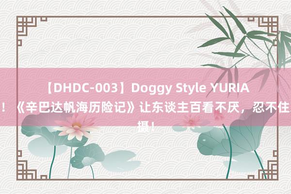 【DHDC-003】Doggy Style YURIA 精华！《辛巴达帆海历险记》让东谈主百看不厌，忍不住珍摄！