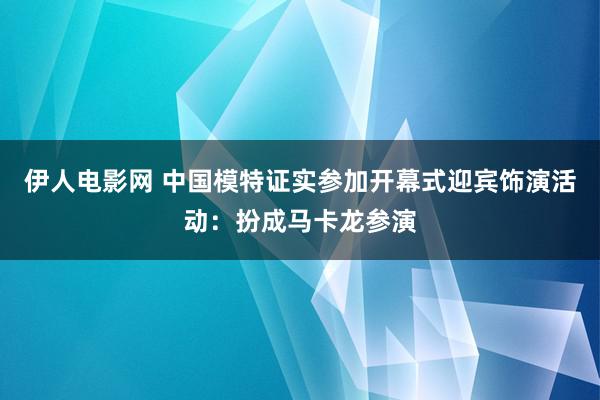 伊人电影网 中国模特证实参加开幕式迎宾饰演活动：扮成马卡龙参演