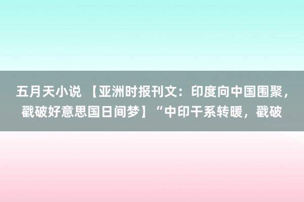 五月天小说 【亚洲时报刊文：印度向中国围聚，戳破好意思国日间梦】“中印干系转暖，戳破