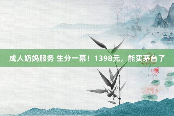 成人奶妈服务 生分一幕！1398元，能买茅台了