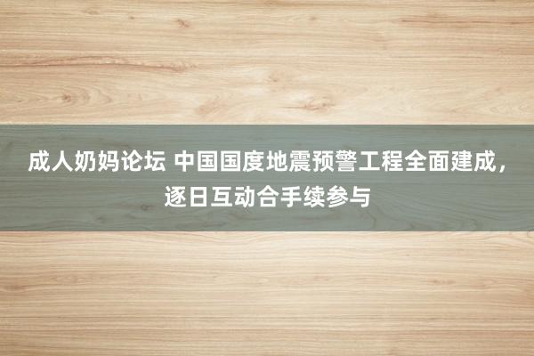 成人奶妈论坛 中国国度地震预警工程全面建成，逐日互动合手续参与