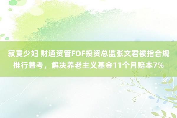 寂寞少妇 财通资管FOF投资总监张文君被指合规推行替考，解决养老主义基金11个月赔本7%