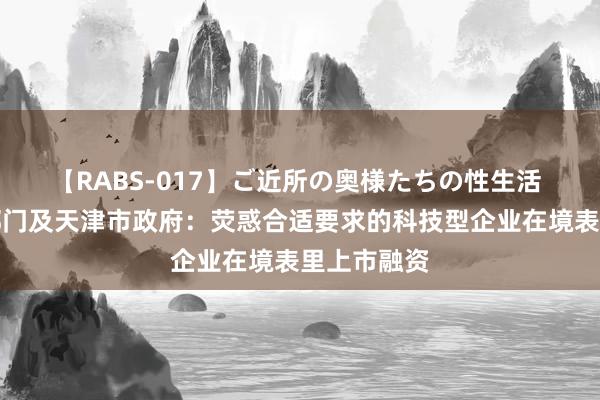 【RABS-017】ご近所の奥様たちの性生活 央行等四部门及天津市政府：荧惑合适要求的科技型企业在境表里上市融资