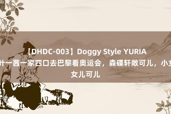 【DHDC-003】Doggy Style YURIA 田亮和叶一茜一家四口去巴黎看奥运会，森碟轩敞可儿，小女儿可儿