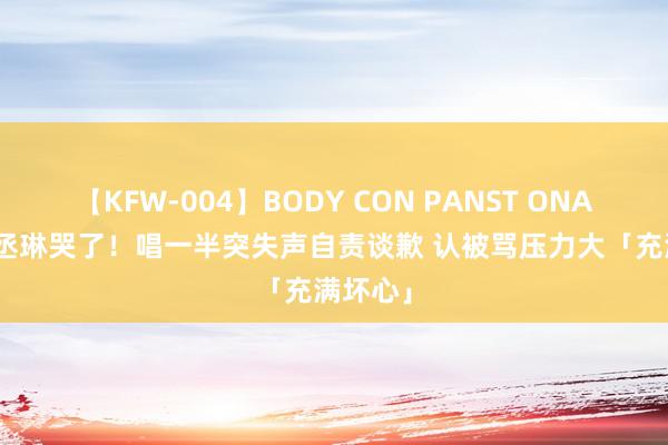 【KFW-004】BODY CON PANST ONANIE 杨丞琳哭了！唱一半突失声自责谈歉 认被骂压力大「充满坏心」