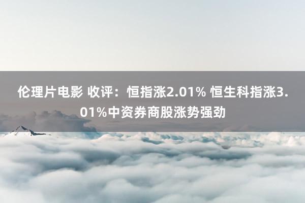 伦理片电影 收评：恒指涨2.01% 恒生科指涨3.01%中资券商股涨势强劲