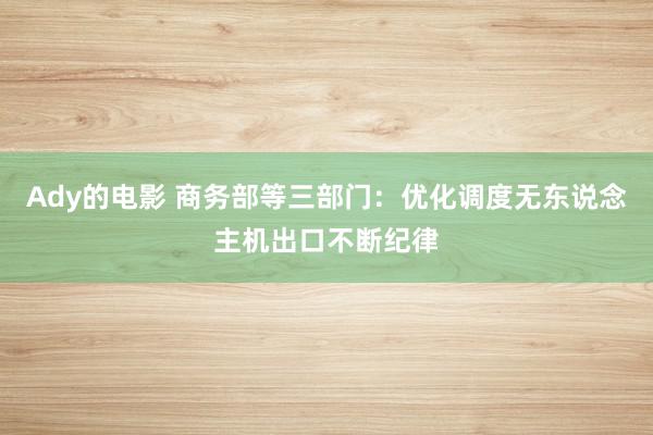 Ady的电影 商务部等三部门：优化调度无东说念主机出口不断纪律