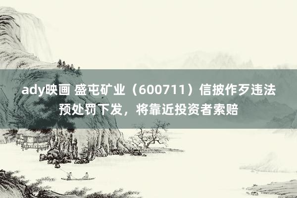 ady映画 盛屯矿业（600711）信披作歹违法预处罚下发，将靠近投资者索赔