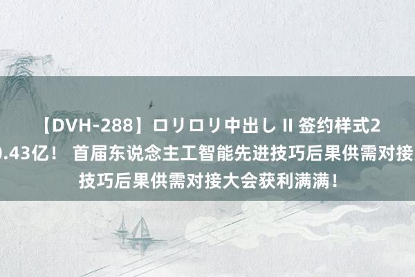 【DVH-288】ロリロリ中出し II 签约样式23个，金额100.43亿！ 首届东说念主工智能先进技巧后果供需对接大会获利满满！