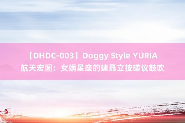 【DHDC-003】Doggy Style YURIA 航天宏图：女娲星座的建矗立按磋议鼓吹