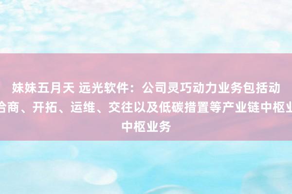 妹妹五月天 远光软件：公司灵巧动力业务包括动力洽商、开拓、运维、交往以及低碳措置等产业链中枢业务