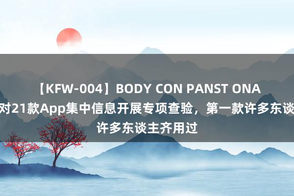 【KFW-004】BODY CON PANST ONANIE 上海对21款App集中信息开展专项查验，第一款许多东谈主齐用过