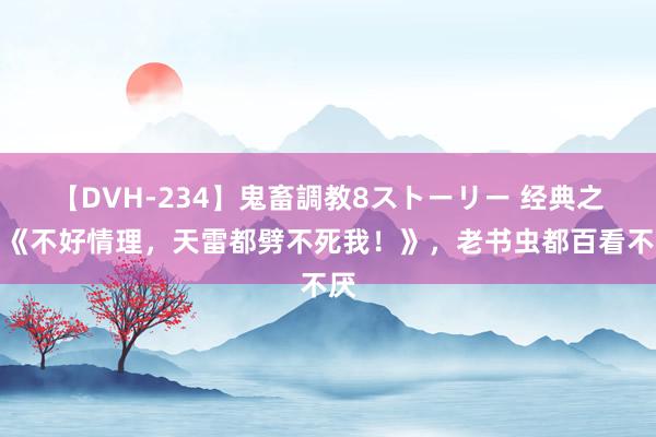 【DVH-234】鬼畜調教8ストーリー 经典之作《不好情理，天雷都劈不死我！》，老书虫都百看不厌