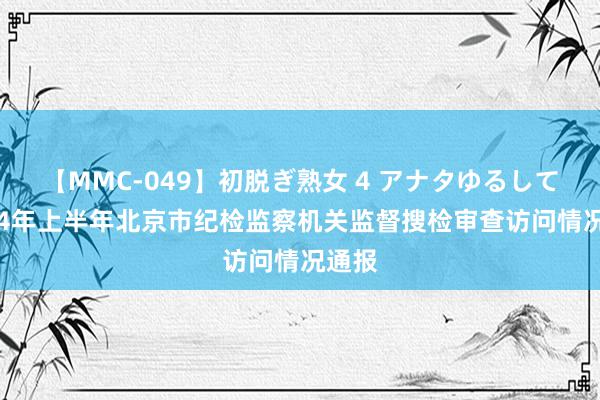 【MMC-049】初脱ぎ熟女 4 アナタゆるして 2024年上半年北京市纪检监察机关监督搜检审查访问情况通报