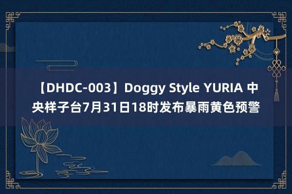 【DHDC-003】Doggy Style YURIA 中央样子台7月31日18时发布暴雨黄色预警