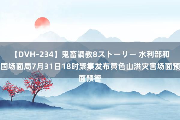 【DVH-234】鬼畜調教8ストーリー 水利部和中国场面局7月31日18时聚集发布黄色山洪灾害场面预警