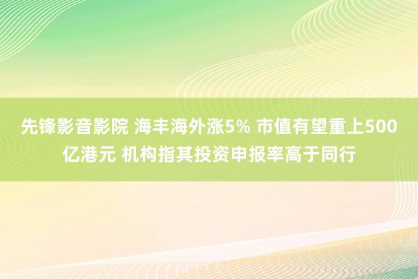 先锋影音影院 海丰海外涨5% 市值有望重上500亿港元 机构指其投资申报率高于同行