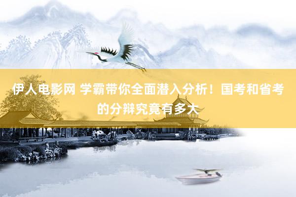 伊人电影网 学霸带你全面潜入分析！国考和省考的分辩究竟有多大