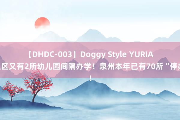 【DHDC-003】Doggy Style YURIA 洛江区又有2所幼儿园间隔办学！泉州本年已有70所“停办”！