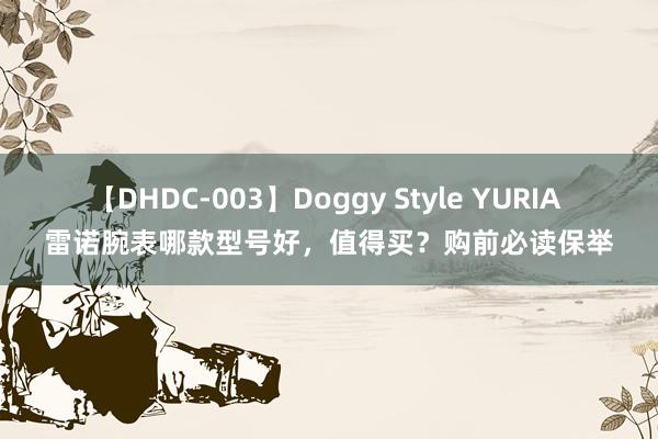 【DHDC-003】Doggy Style YURIA 雷诺腕表哪款型号好，值得买？购前必读保举